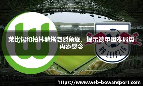 莱比锡和柏林赫塔激烈角逐，揭示德甲困难局势再添悬念