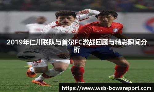 2019年仁川联队与首尔FC激战回顾与精彩瞬间分析