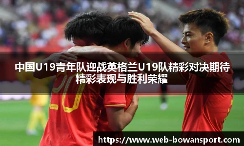 中国U19青年队迎战英格兰U19队精彩对决期待精彩表现与胜利荣耀